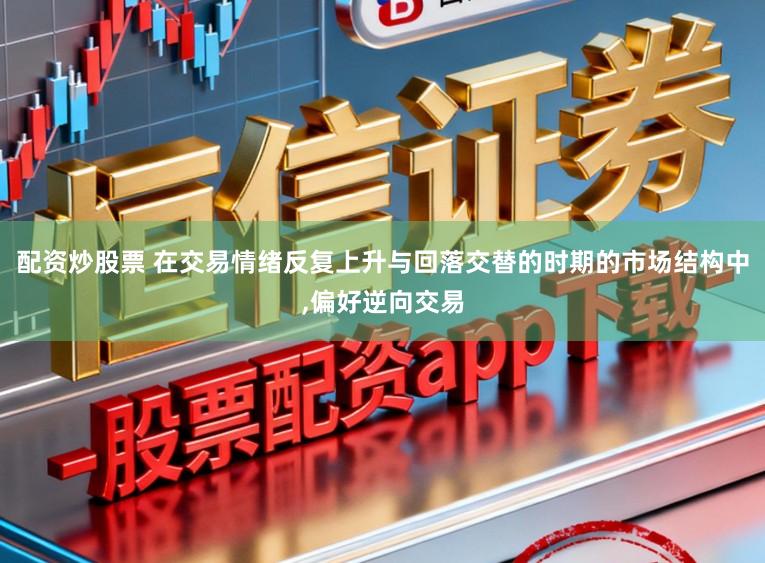 配资炒股票 在交易情绪反复上升与回落交替的时期的市场结构中，偏好逆向交易