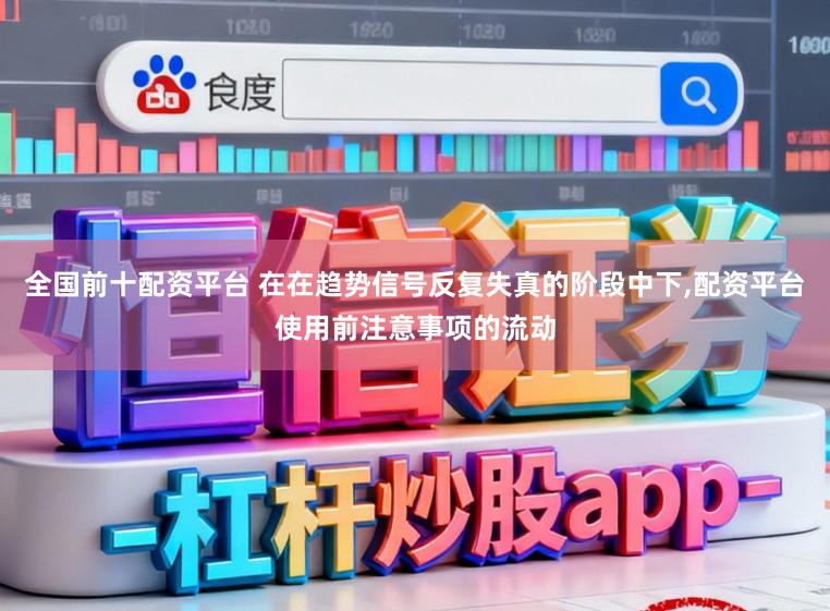 全国前十配资平台 在在趋势信号反复失真的阶段中下，配资平台使用前注意事项的流动