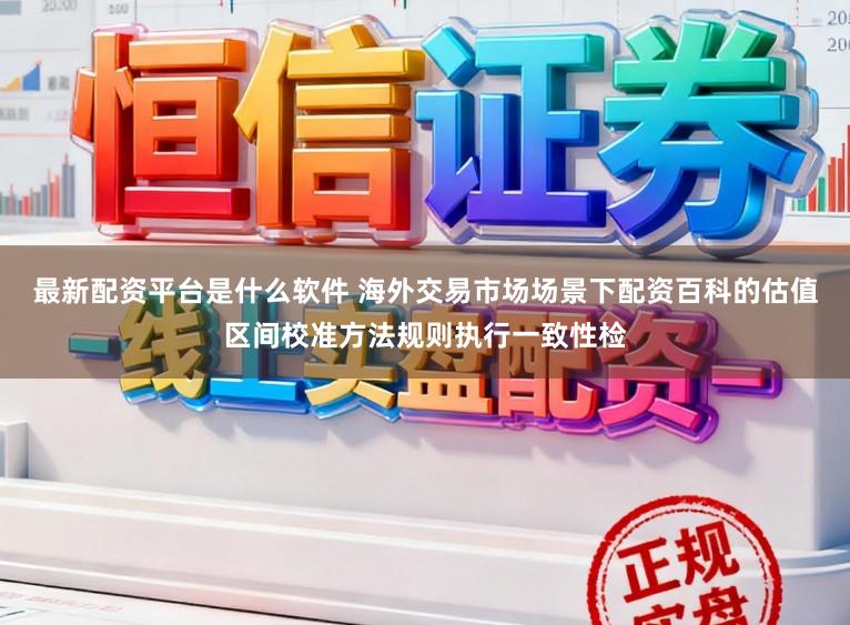 最新配资平台是什么软件 海外交易市场场景下配资百科的估值区间校准方法规则执行一致性检