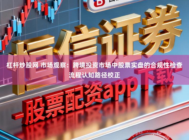 杠杆炒股网 市场观察:跨境投资市场中股票实盘的合规性检查流程认知路径校正