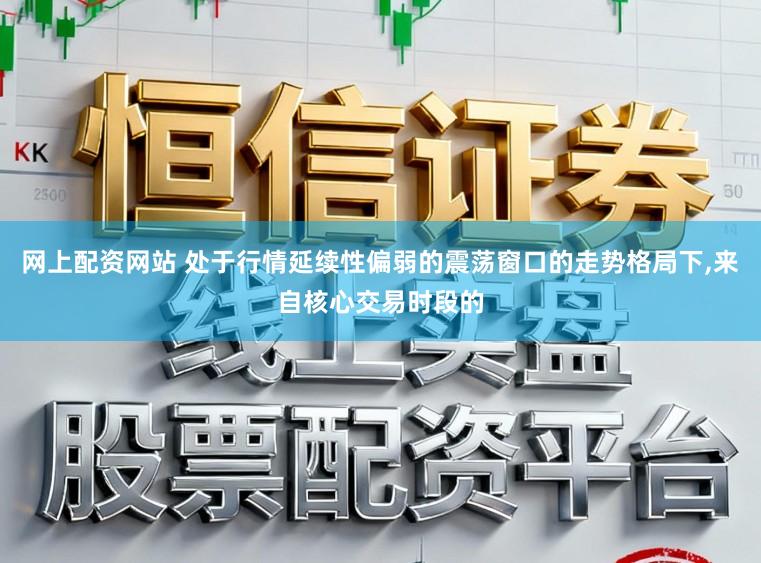 网上配资网站 处于行情延续性偏弱的震荡窗口的走势格局下，来自核心交易时段的