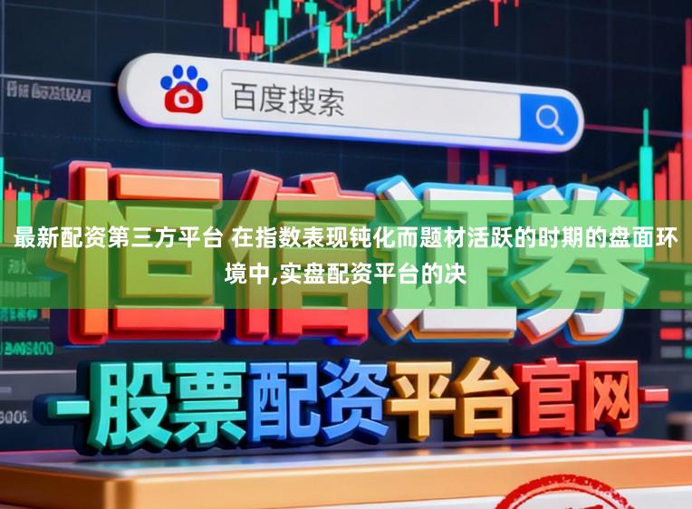 最新配资第三方平台 在指数表现钝化而题材活跃的时期的盘面环境中，实盘配资平台的决