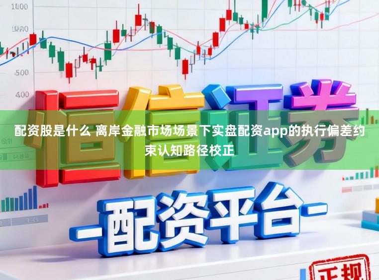 配资股是什么 离岸金融市场场景下实盘配资app的执行偏差约束认知路径校正