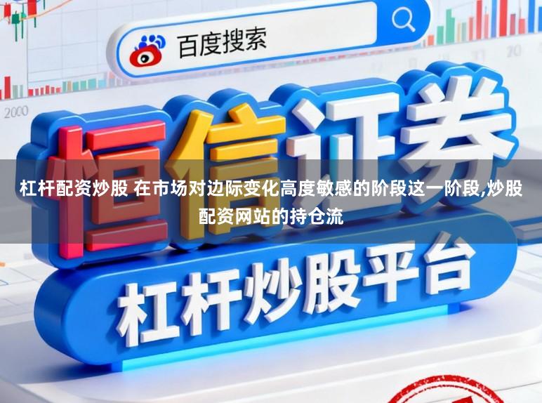 杠杆配资炒股 在市场对边际变化高度敏感的阶段这一阶段，炒股配资网站的持仓流
