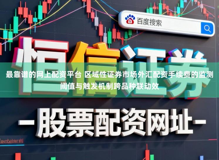 最靠谱的网上配资平台 区域性证券市场外汇配资手续费的监测阈值与触发机制跨品种联动效