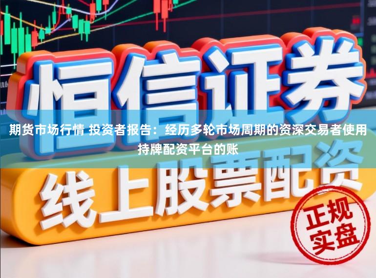 期货市场行情 投资者报告：经历多轮市场周期的资深交易者使用持牌配资平台的账