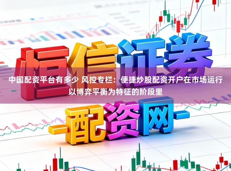 中国配资平台有多少 风控专栏:便捷炒股配资开户在市场运行以博弈平衡为特征的阶段里