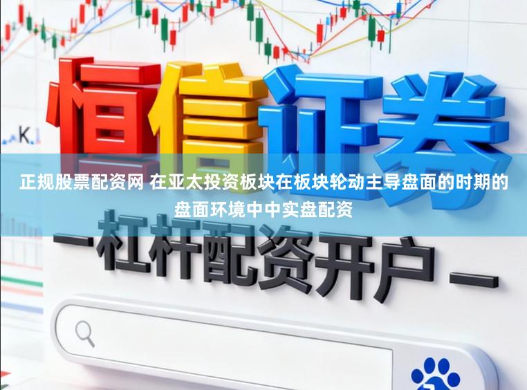 正规股票配资网 在亚太投资板块在板块轮动主导盘面的时期的盘面环境中中实盘配资