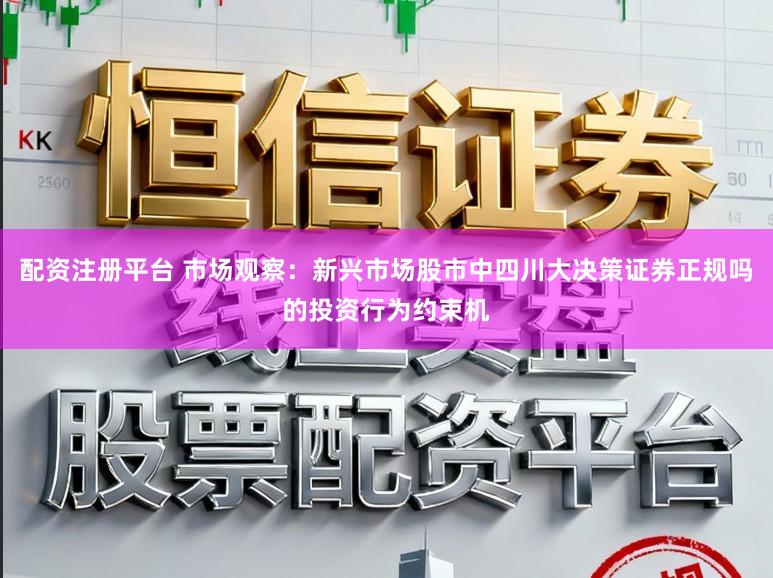 配资注册平台 市场观察：新兴市场股市中四川大决策证券正规吗的投资行为约束机