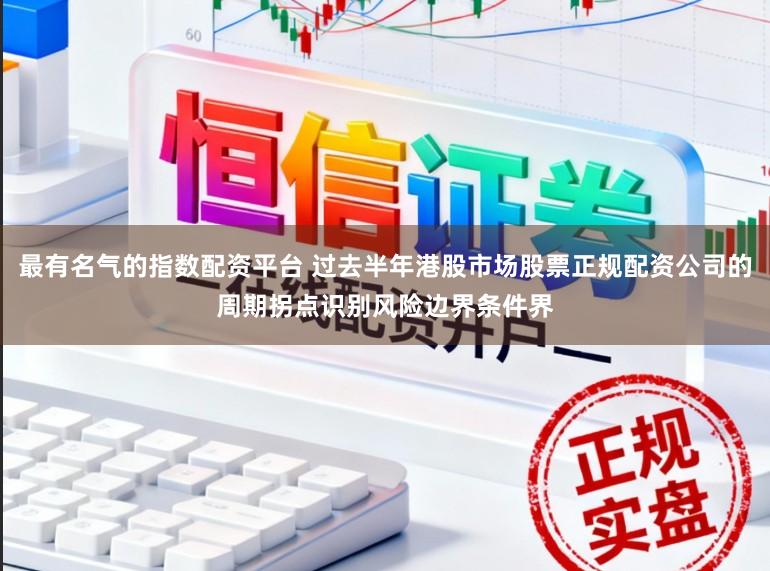 最有名气的指数配资平台 过去半年港股市场股票正规配资公司的周期拐点识别风险边界条件界