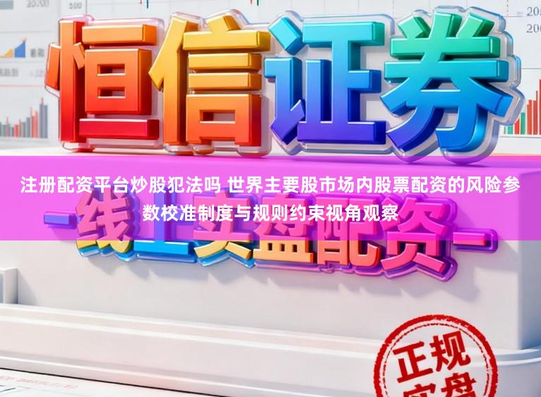 注册配资平台炒股犯法吗 世界主要股市场内股票配资的风险参数校准制度与规则约束视角观察