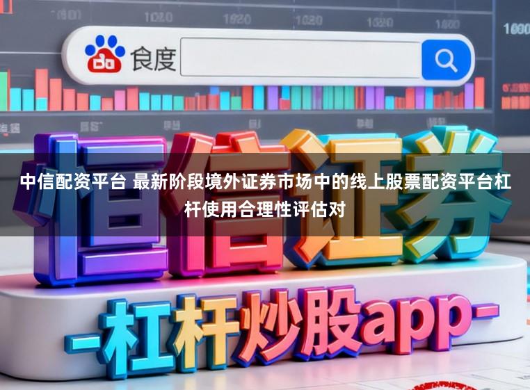 中信配资平台 最新阶段境外证券市场中的线上股票配资平台杠杆使用合理性评估对