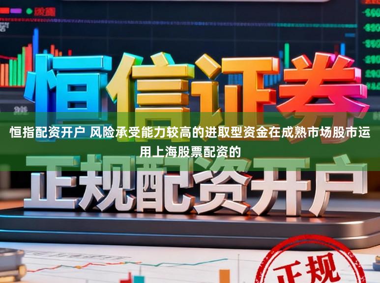 恒指配资开户 风险承受能力较高的进取型资金在成熟市场股市运用上海股票配资的