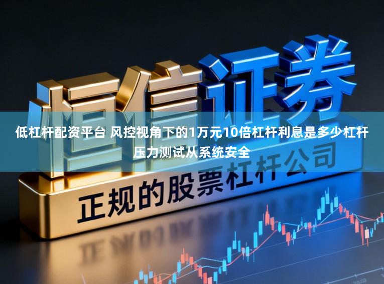低杠杆配资平台 风控视角下的1万元10倍杠杆利息是多少杠杆压力测试从系统安全