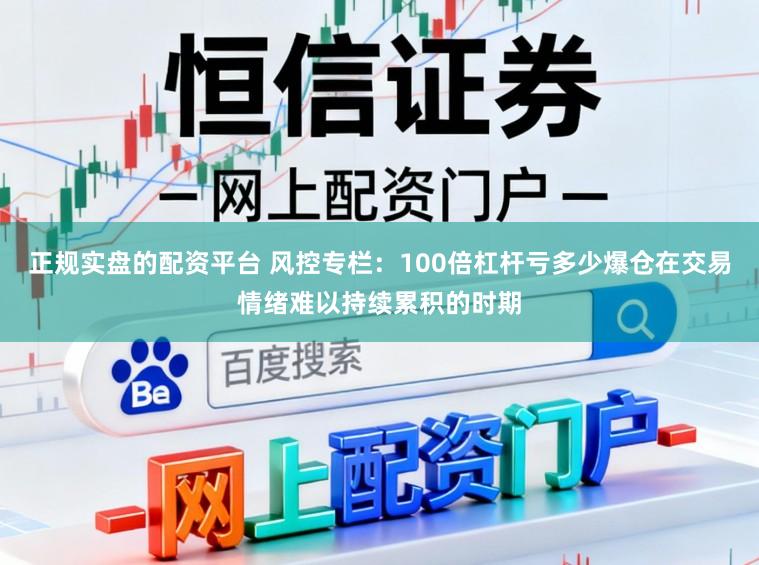 正规实盘的配资平台 风控专栏：100倍杠杆亏多少爆仓在交易情绪难以持续累积的时期
