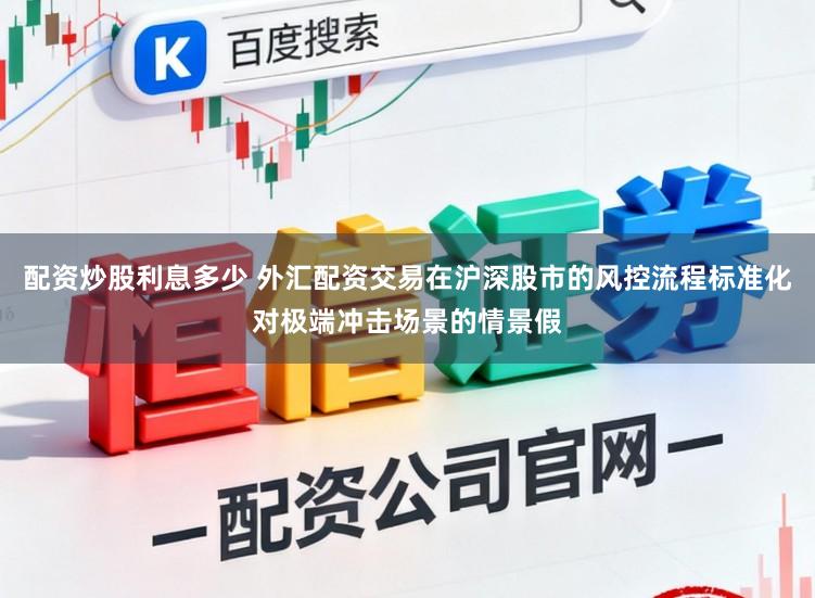 配资炒股利息多少 外汇配资交易在沪深股市的风控流程标准化对极端冲击场景的情景假