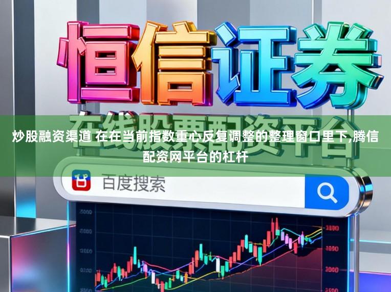 炒股融资渠道 在在当前指数重心反复调整的整理窗口里下,腾信配资网平台的杠杆