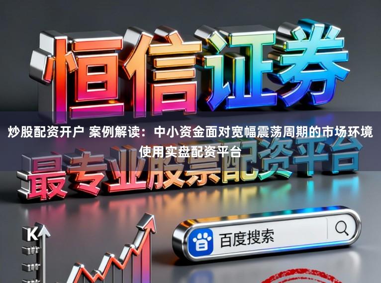 炒股配资开户 案例解读:中小资金面对宽幅震荡周期的市场环境使用实盘配资平台