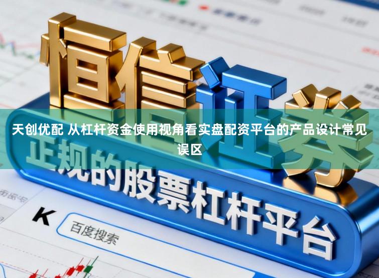 天创优配 从杠杆资金使用视角看实盘配资平台的产品设计常见误区