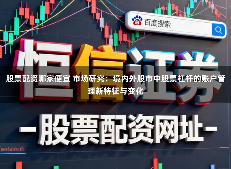 股票配资哪家便宜 市场研究:境内外股市中股票杠杆的账户管理新特征与变化