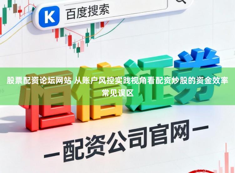 股票配资论坛网站 从账户风控实践视角看配资炒股的资金效率常见误区