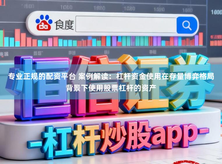 专业正规的配资平台 案例解读：杠杆资金使用在存量博弈格局背景下使用股票杠杆的资产