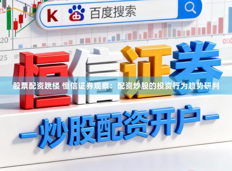 股票配资跳楼 恒信证券观察：配资炒股的投资行为趋势研判