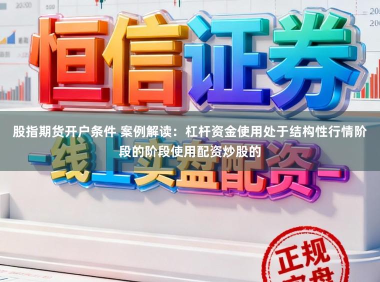 股指期货开户条件 案例解读：杠杆资金使用处于结构性行情阶段的阶段使用配资炒股的