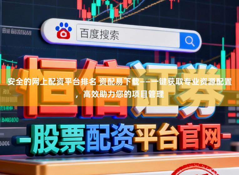 安全的网上配资平台排名 资配易下载——一键获取专业资源配置,高效助力您的项目管理