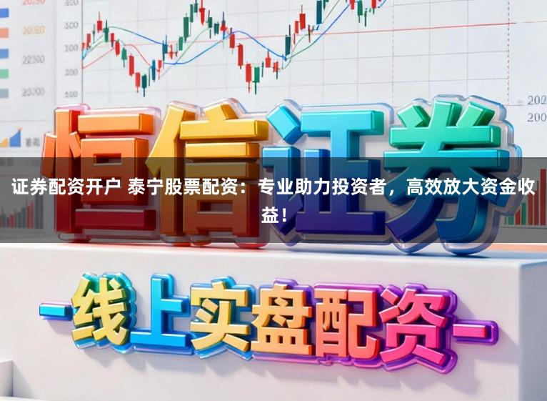 证券配资开户 泰宁股票配资：专业助力投资者，高效放大资金收益！