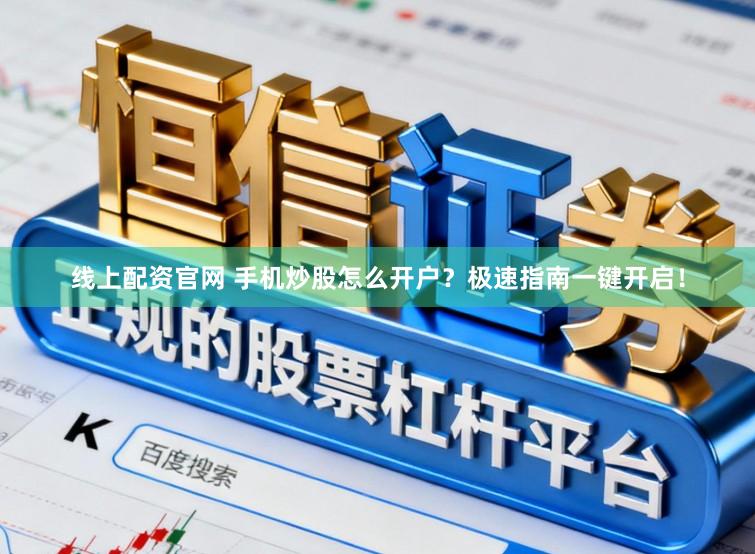 线上配资官网 手机炒股怎么开户？极速指南一键开启！