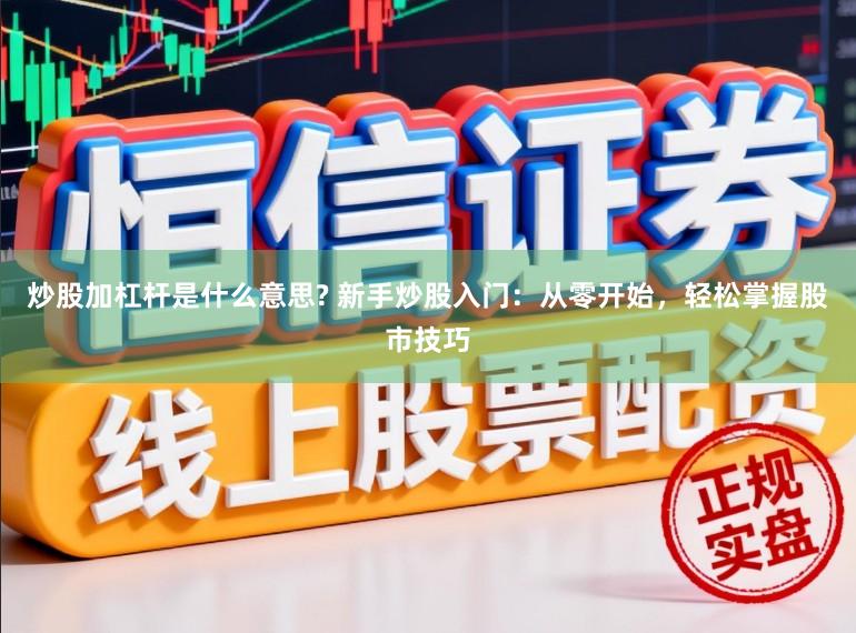 炒股加杠杆是什么意思? 新手炒股入门：从零开始，轻松掌握股市技巧