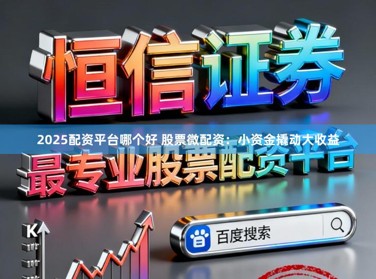 2025配资平台哪个好 股票微配资：小资金撬动大收益