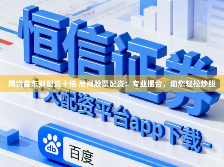 期货鑫东财配资十倍 居间股票配资：专业撮合，助您轻松炒股
