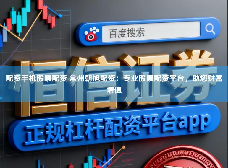 配资手机股票配资 常州朝旭配资：专业股票配资平台，助您财富增值