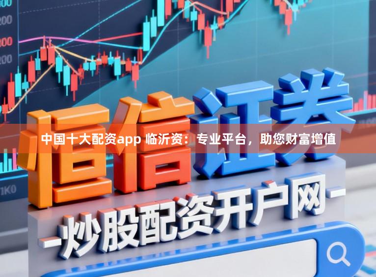 中国十大配资app 临沂资:专业平台,助您财富增值