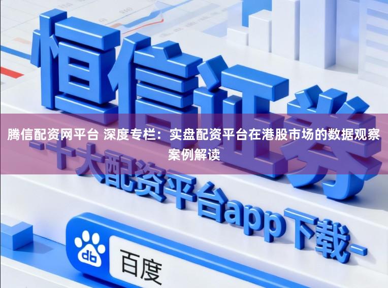 腾信配资网平台 深度专栏：实盘配资平台在港股市场的数据观察案例解读