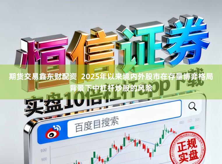 期货交易鑫东财配资  2025年以来境内外股市在存量博弈格局背景下中杠杆炒股的风险