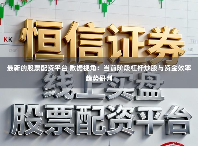 最新的股票配资平台 数据视角:当前阶段杠杆炒股与资金效率趋势研判