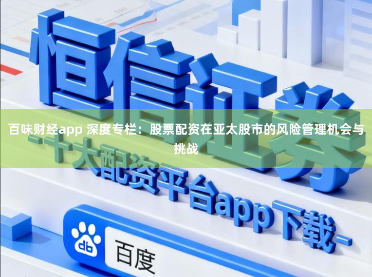 百味财经app 深度专栏：股票配资在亚太股市的风险管理机会与挑战
