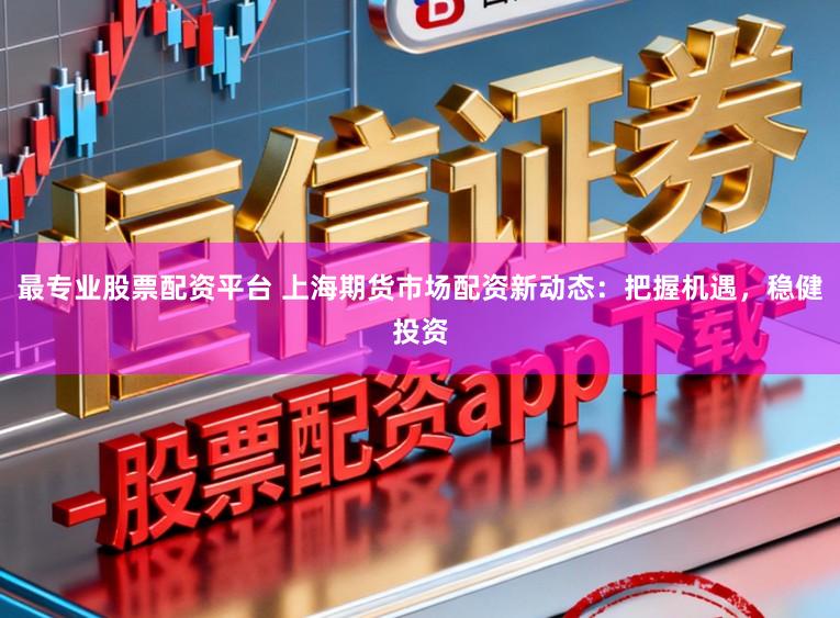最专业股票配资平台 上海期货市场配资新动态:把握机遇,稳健投资