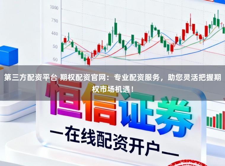第三方配资平台 期权配资官网：专业配资服务，助您灵活把握期权市场机遇！
