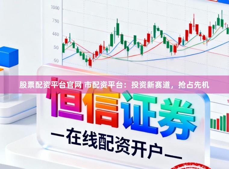 股票配资平台官网 市配资平台：投资新赛道，抢占先机