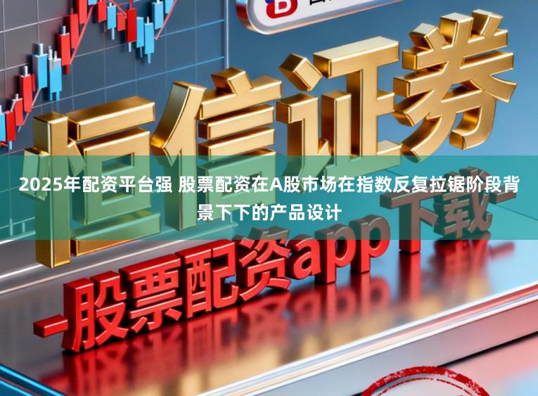 2025年配资平台强 股票配资在A股市场在指数反复拉锯阶段背景下下的产品设计