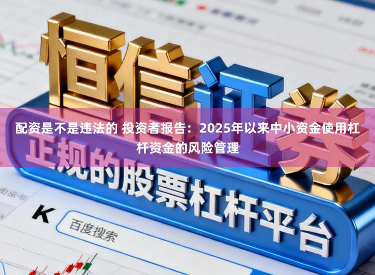 配资是不是违法的 投资者报告:2025年以来中小资金使用杠杆资金的风险管理