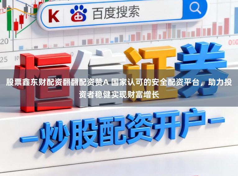 股票鑫东财配资翻翻配资赞A 国家认可的安全配资平台,助力投资者稳健实现财富增长