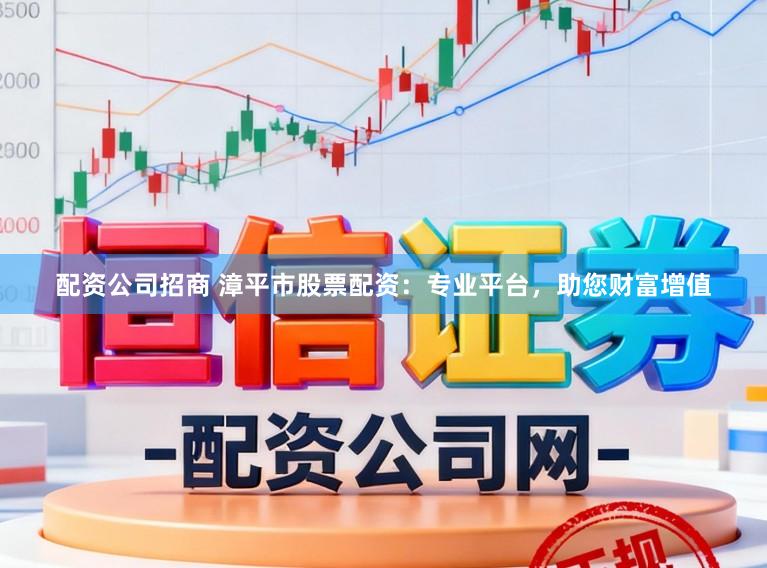 配资公司招商 漳平市股票配资：专业平台，助您财富增值