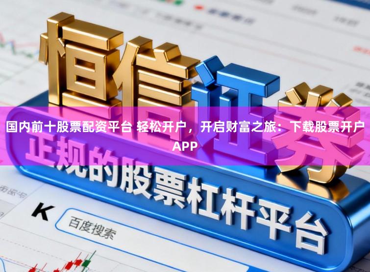 国内前十股票配资平台 轻松开户，开启财富之旅：下载股票开户APP