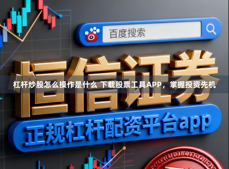 杠杆炒股怎么操作是什么 下载股票工具APP，掌握投资先机