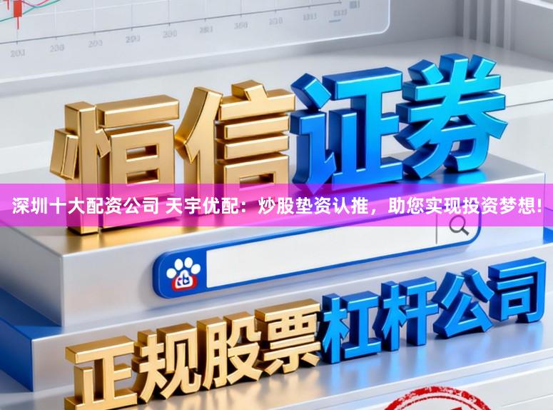 深圳十大配资公司 天宇优配：炒股垫资认推，助您实现投资梦想!
